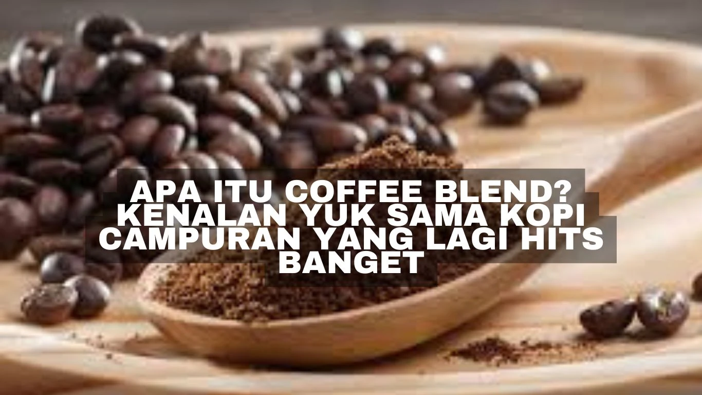 Apa Itu Coffee Blend? Kenalan Yuk Sama Kopi Campuran yang Lagi Hits Banget