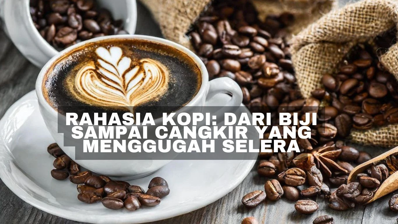 Rahasia Kopi: Dari Biji Sampai Cangkir yang Menggugah Selera