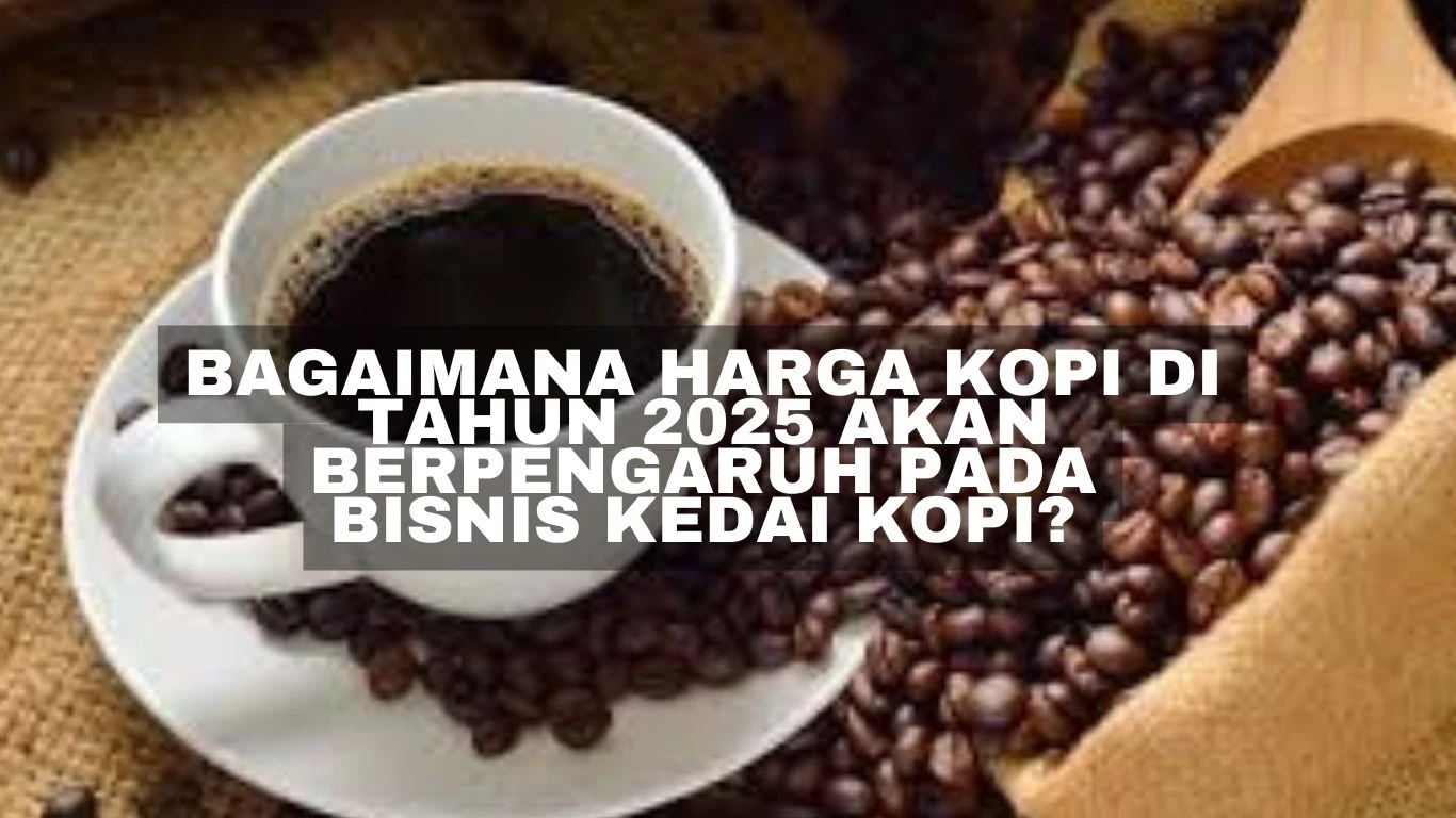 Bagaimana Harga Kopi di Tahun 2025 Akan Berpengaruh pada Bisnis Kedai Kopi?