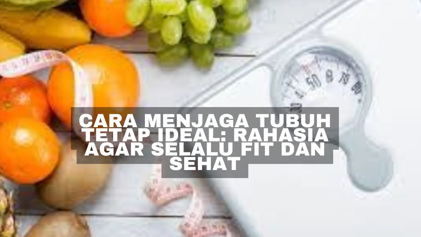 Cara Menjaga Tubuh Tetap Ideal: Rahasia Agar Selalu Fit dan Sehat