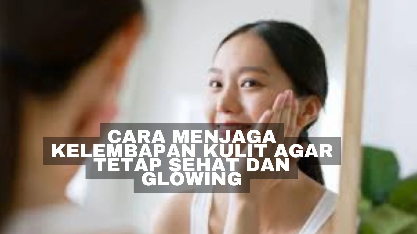 Cara Menjaga Kelembapan Kulit Agar Tetap Sehat dan Glowing