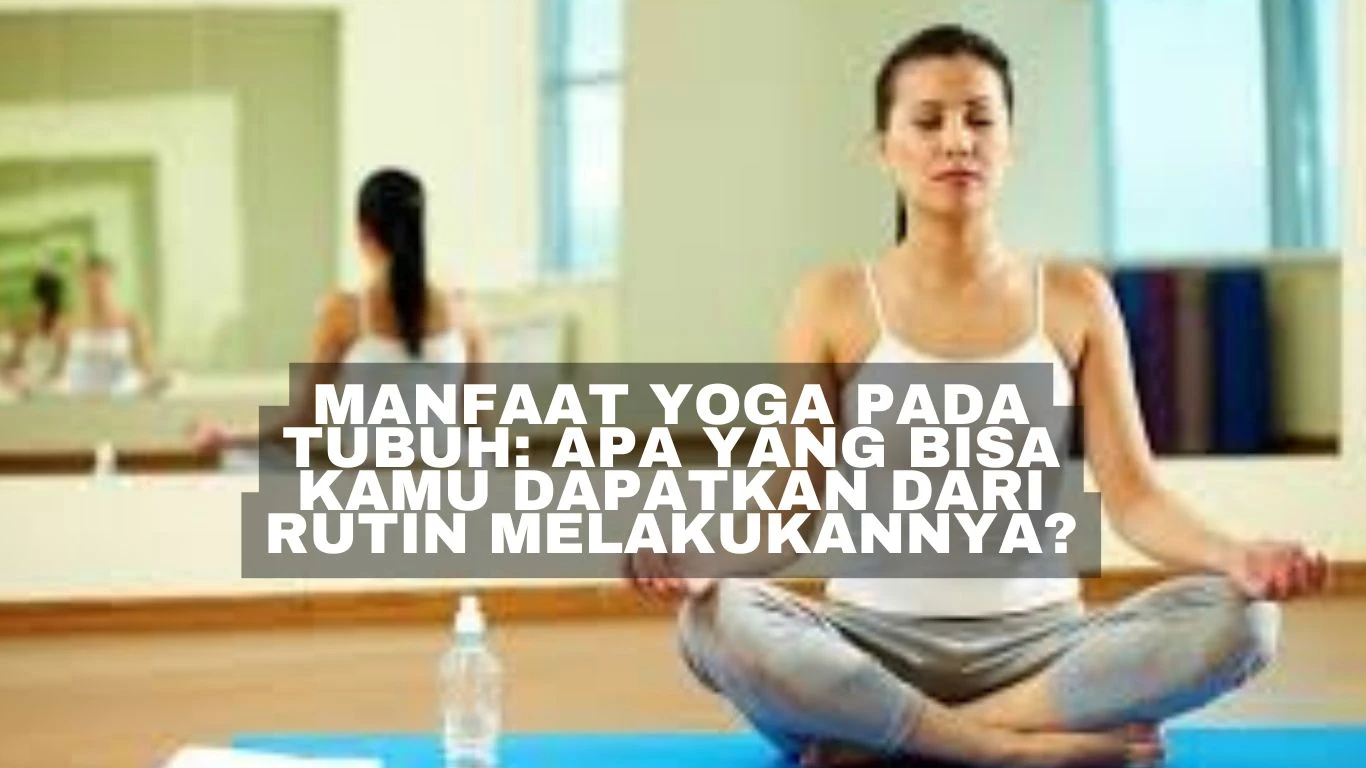 Manfaat Yoga pada Tubuh: Apa yang Bisa Kamu Dapatkan dari Rutin Melakukannya?