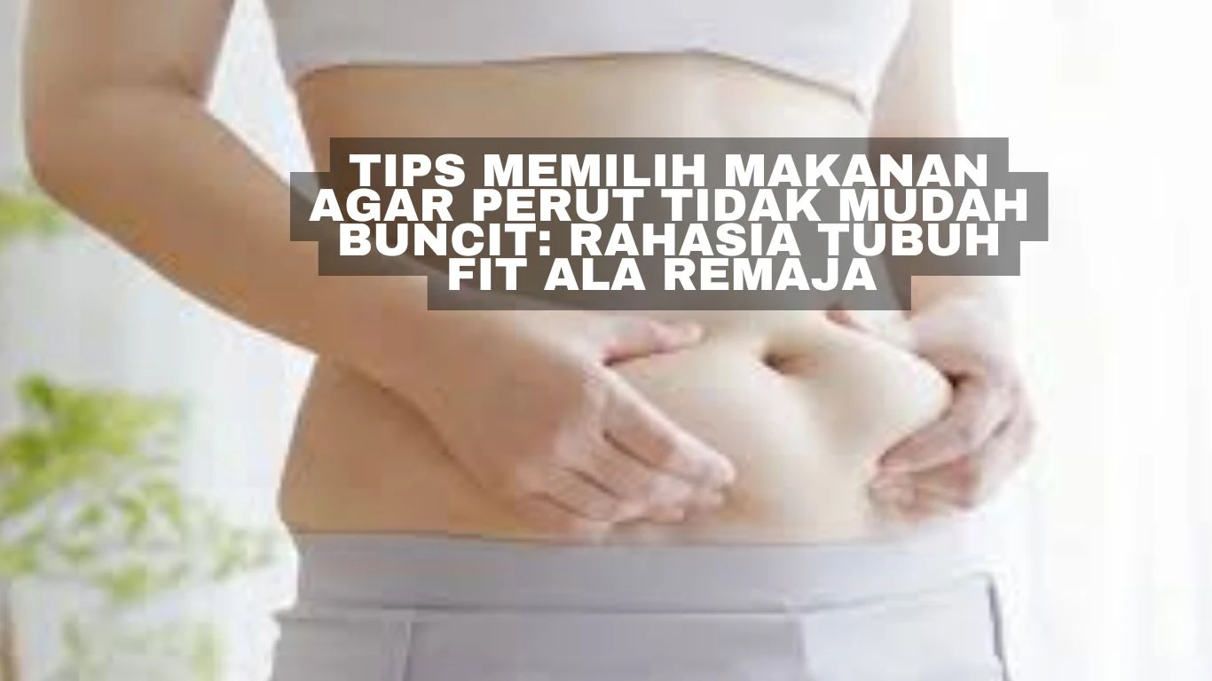 Tips Memilih Makanan Agar Perut Tidak Mudah Buncit: Rahasia Tubuh Fit ala Remaja 