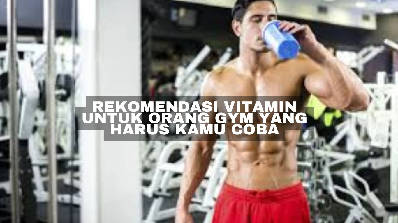 Rekomendasi Vitamin untuk Orang Gym yang Harus Kamu Coba